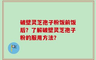 破壁灵芝孢子粉饭前饭后？了解破壁灵芝孢子粉的服用方法？