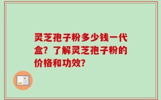 灵芝孢子粉多少钱一代盒？了解灵芝孢子粉的价格和功效？