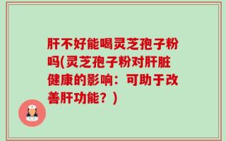 肝不好能喝灵芝孢子粉吗(灵芝孢子粉对肝脏健康的影响：可助于改善肝功能？)