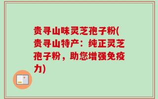 贵寻山味灵芝孢子粉(贵寻山特产：纯正灵芝孢子粉，助您增强免疫力)