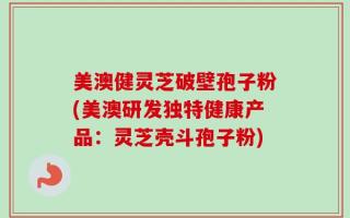 美澳健灵芝破壁孢子粉(美澳研发独特健康产品：灵芝壳斗孢子粉)