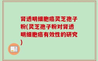 肾透明细胞癌灵芝孢子粉(灵芝孢子粉对肾透明细胞癌有效性的研究)