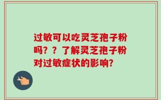 过敏可以吃灵芝孢子粉吗？？了解灵芝孢子粉对过敏症状的影响？