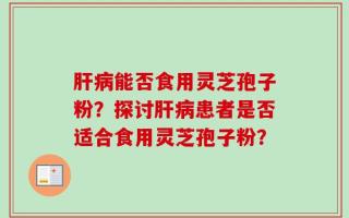 肝病能否食用灵芝孢子粉？探讨肝病患者是否适合食用灵芝孢子粉？