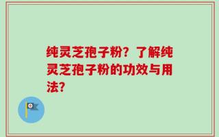 纯灵芝孢子粉？了解纯灵芝孢子粉的功效与用法？