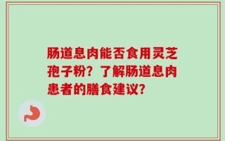 肠道息肉能否食用灵芝孢子粉？了解肠道息肉患者的膳食建议？