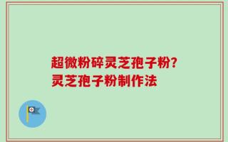 超微粉碎灵芝孢子粉？灵芝孢子粉制作法