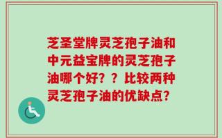 芝圣堂牌灵芝孢子油和中元益宝牌的灵芝孢子油哪个好？？比较两种灵芝孢子油的优缺点？