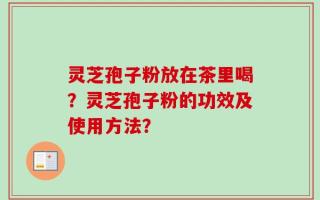 灵芝孢子粉放在茶里喝？灵芝孢子粉的功效及使用方法？