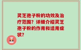 灵芝孢子粉的功效及治疗范围？详细介绍灵芝孢子粉的作用和适用症状？
