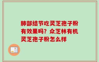 肺部结节吃灵芝孢子粉有效果吗？众芝林有机灵芝孢子粉怎么样