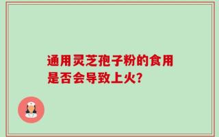 通用灵芝孢子粉的食用是否会导致上火？