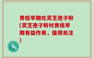 胃癌早期吃灵芝孢子粉(灵芝孢子粉对胃癌早期有益作用，值得关注)