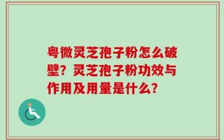粤微灵芝孢子粉怎么破壁？灵芝孢子粉功效与作用及用量是什么？