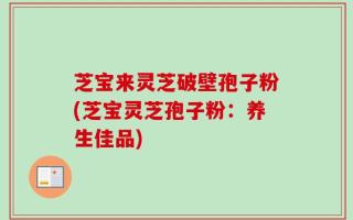 芝宝来灵芝破壁孢子粉(芝宝灵芝孢子粉：养生佳品)