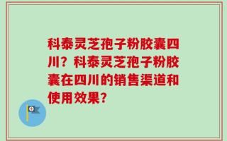 科泰灵芝孢子粉胶囊四川？科泰灵芝孢子粉胶囊在四川的销售渠道和使用效果？