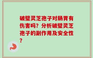 破璧灵芝孢子对肠胃有伤害吗？分析破璧灵芝孢子的副作用及安全性？