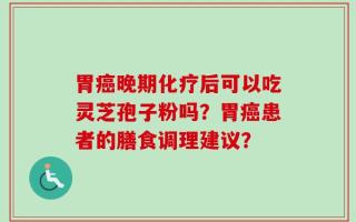 胃癌晚期化疗后可以吃灵芝孢子粉吗？胃癌患者的膳食调理建议？