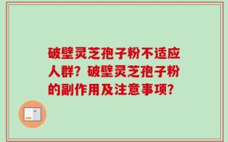 破壁灵芝孢子粉不适应人群？破壁灵芝孢子粉的副作用及注意事项？