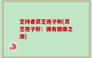 芝持者灵芝孢子粉(灵芝孢子粉：拥有健康之源)