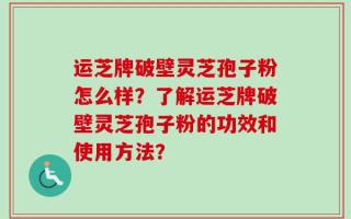 运芝牌破壁灵芝孢子粉怎么样？了解运芝牌破壁灵芝孢子粉的功效和使用方法？