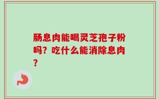 肠息肉能喝灵芝孢子粉吗？吃什么能消除息肉？