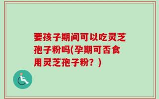 要孩子期间可以吃灵芝孢子粉吗(孕期可否食用灵芝孢子粉？)