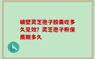 破壁灵芝孢子胶囊吃多久见效？灵芝孢子粉保质期多久