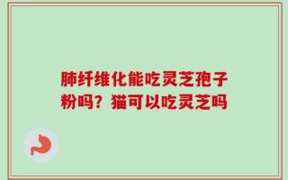 肺纤维化能吃灵芝孢子粉吗？猫可以吃灵芝吗