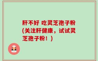 肝不好 吃灵芝孢子粉(关注肝健康，试试灵芝孢子粉！)