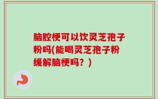 脑腔梗可以饮灵芝孢子粉吗(能喝灵芝孢子粉缓解脑梗吗？)