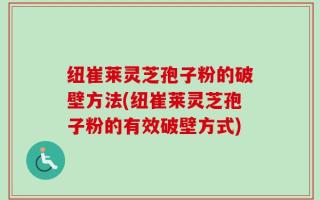 纽崔莱灵芝孢子粉的破壁方法(纽崔莱灵芝孢子粉的有效破壁方式)