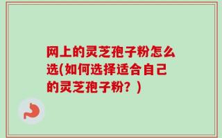 网上的灵芝孢子粉怎么选(如何选择适合自己的灵芝孢子粉？)