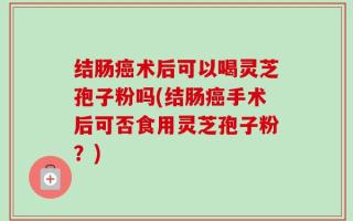 结肠癌术后可以喝灵芝孢子粉吗(结肠癌手术后可否食用灵芝孢子粉？)