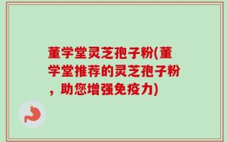 董学堂灵芝孢子粉(董学堂推荐的灵芝孢子粉，助您增强免疫力)