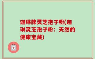 迦琳牌灵芝孢子粉(迦琳灵芝孢子粉：天然的健康宝藏)