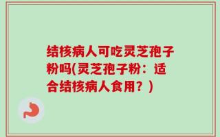 结核病人可吃灵芝孢子粉吗(灵芝孢子粉：适合结核病人食用？)