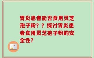 胃炎患者能否食用灵芝孢子粉？？探讨胃炎患者食用灵芝孢子粉的安全性？