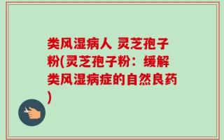 类风湿病人 灵芝孢子粉(灵芝孢子粉：缓解类风湿病症的自然良药)