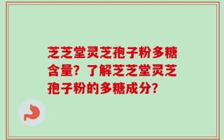 芝芝堂灵芝孢子粉多糖含量？了解芝芝堂灵芝孢子粉的多糖成分？