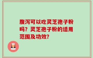 腹泻可以吃灵芝孢子粉吗？灵芝孢子粉的适用范围及功效？