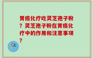胃癌化疗吃灵芝孢子粉？灵芝孢子粉在胃癌化疗中的作用和注意事项？