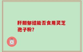 肝胆郁结能否食用灵芝孢子粉？