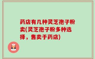 药店有几种灵芝孢子粉卖(灵芝孢子粉多种选择，售卖于药店)