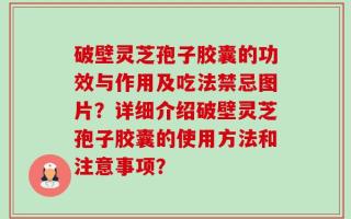 破壁灵芝孢子胶囊的功效与作用及吃法禁忌图片？详细介绍破壁灵芝孢子胶囊的使用方法和注意事项？