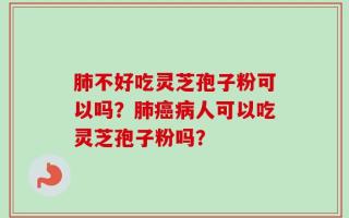 肺不好吃灵芝孢子粉可以吗？肺癌病人可以吃灵芝孢子粉吗？