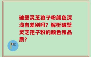 破壁灵芝孢子粉颜色深浅有差别吗？解析破壁灵芝孢子粉的颜色和品质？