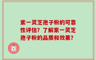 紫一灵芝孢子粉的可靠性评估？了解紫一灵芝孢子粉的品质和效果？