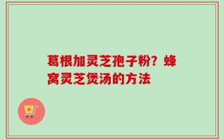 葛根加灵芝孢子粉？蜂窝灵芝煲汤的方法