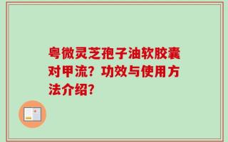 粤微灵芝孢子油软胶囊对甲流？功效与使用方法介绍？